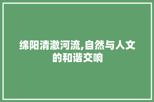 绵阳清澈河流,自然与人文的和谐交响