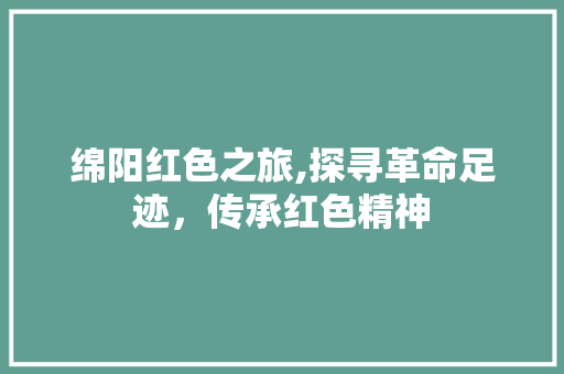 绵阳红色之旅,探寻革命足迹，传承红色精神