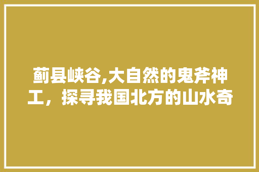 蓟县峡谷,大自然的鬼斧神工，探寻我国北方的山水奇观