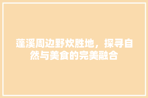 蓬溪周边野炊胜地，探寻自然与美食的完美融合
