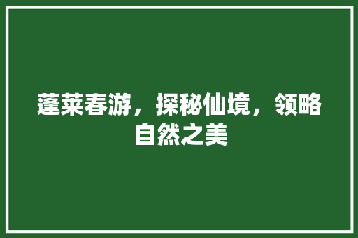 蓬莱春游，探秘仙境，领略自然之美