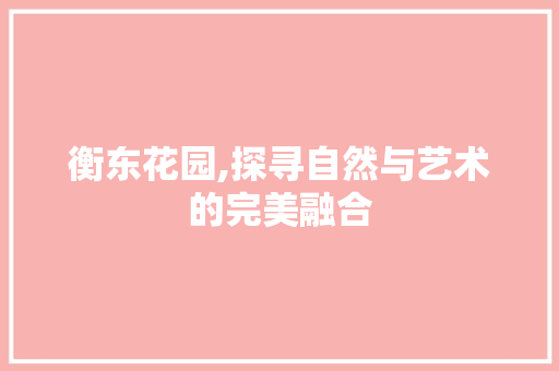 衡东花园,探寻自然与艺术的完美融合