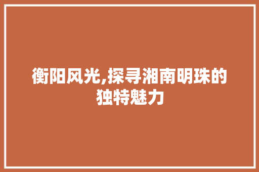 衡阳风光,探寻湘南明珠的独特魅力