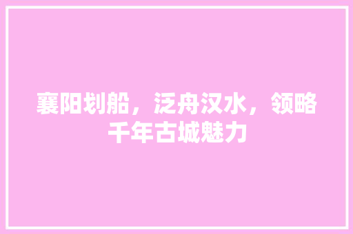 襄阳划船，泛舟汉水，领略千年古城魅力