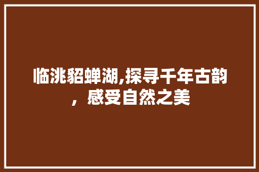 临洮貂蝉湖,探寻千年古韵，感受自然之美