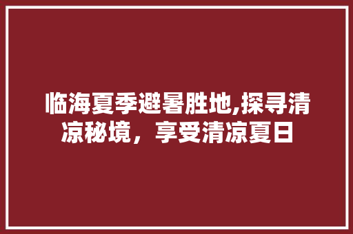 临海夏季避暑胜地,探寻清凉秘境，享受清凉夏日