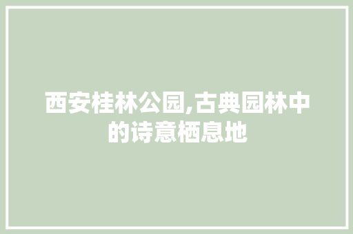 西安桂林公园,古典园林中的诗意栖息地