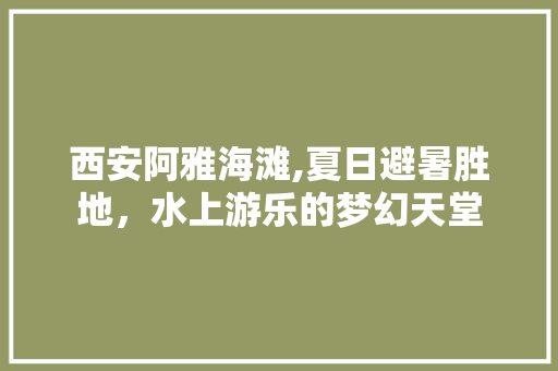 西安阿雅海滩,夏日避暑胜地，水上游乐的梦幻天堂