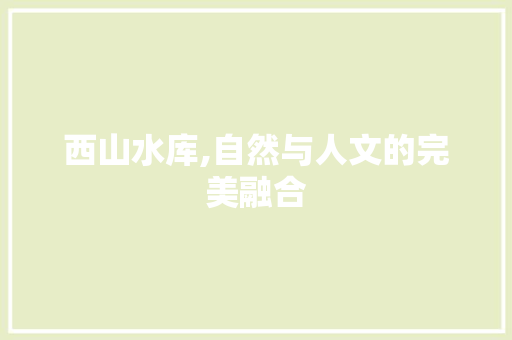 西山水库,自然与人文的完美融合  第1张