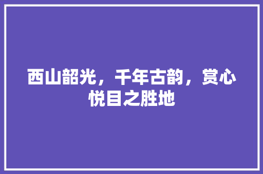 西山韶光，千年古韵，赏心悦目之胜地  第1张