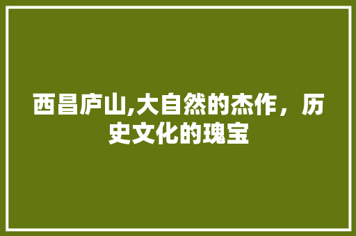 西昌庐山,大自然的杰作，历史文化的瑰宝