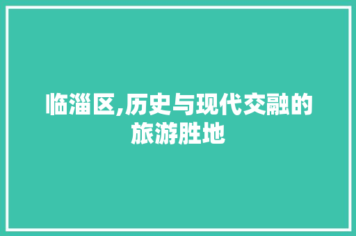 临淄区,历史与现代交融的旅游胜地  第1张