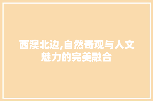 西澳北边,自然奇观与人文魅力的完美融合