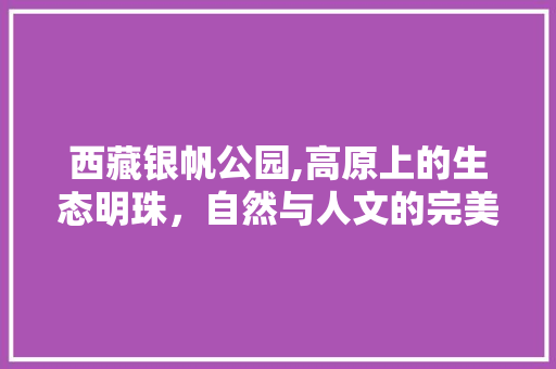 西藏银帆公园,高原上的生态明珠，自然与人文的完美融合