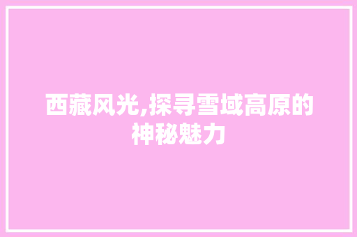 西藏风光,探寻雪域高原的神秘魅力