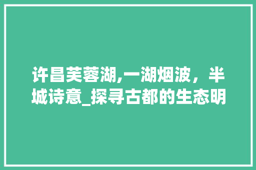 许昌芙蓉湖,一湖烟波，半城诗意_探寻古都的生态明珠
