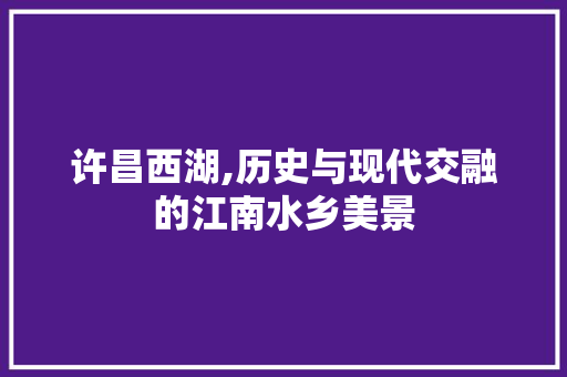 许昌西湖,历史与现代交融的江南水乡美景
