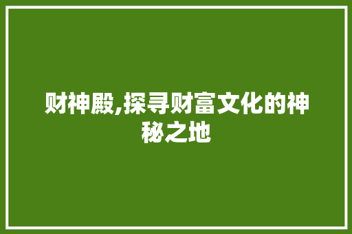 财神殿,探寻财富文化的神秘之地