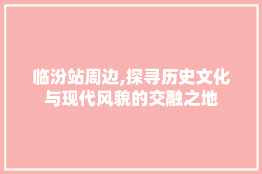 临汾站周边,探寻历史文化与现代风貌的交融之地  第1张