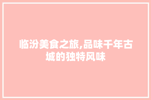 临汾美食之旅,品味千年古城的独特风味  第1张