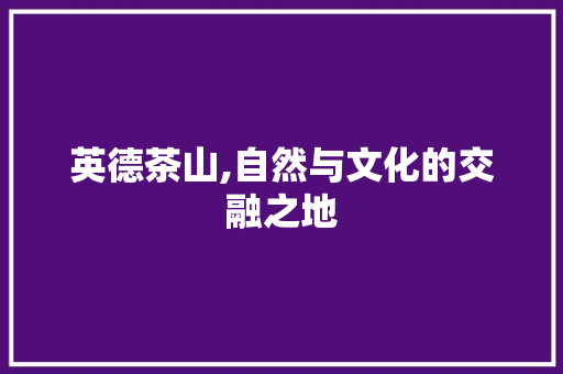 英德茶山,自然与文化的交融之地