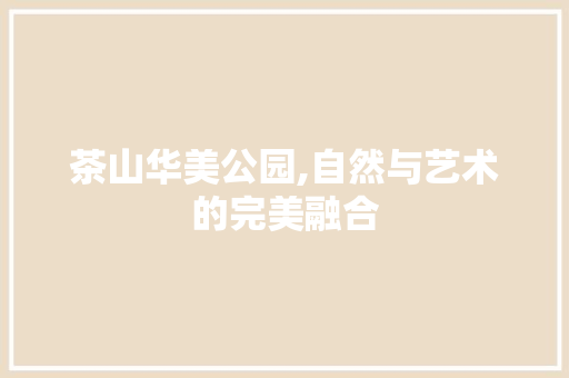 茶山华美公园,自然与艺术的完美融合