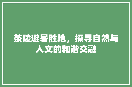 茶陵避暑胜地，探寻自然与人文的和谐交融