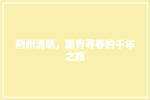 荆州清明，踏青寻春的千年之旅