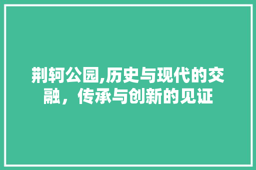 荆轲公园,历史与现代的交融，传承与创新的见证  第1张