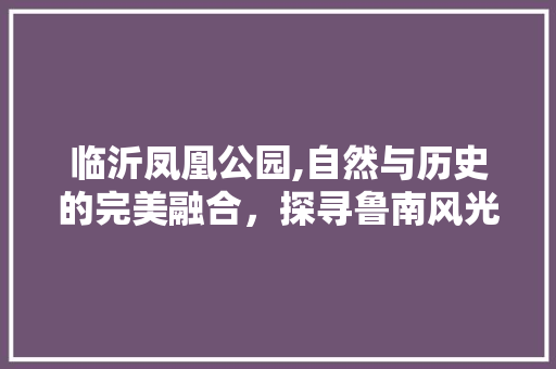 临沂凤凰公园,自然与历史的完美融合，探寻鲁南风光的瑰宝  第1张