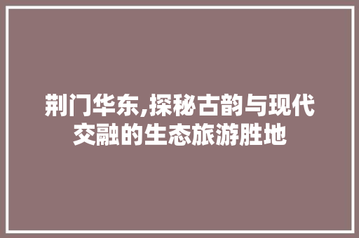 荆门华东,探秘古韵与现代交融的生态旅游胜地