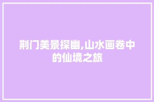 荆门美景探幽,山水画卷中的仙境之旅