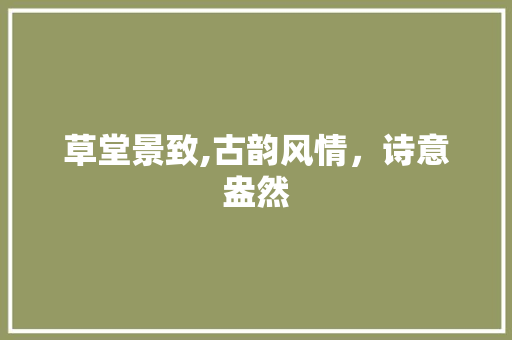 草堂景致,古韵风情，诗意盎然