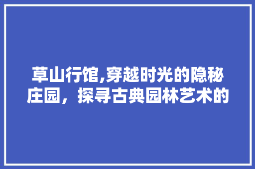 草山行馆,穿越时光的隐秘庄园，探寻古典园林艺术的精髓