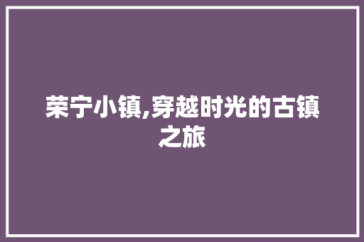 荣宁小镇,穿越时光的古镇之旅