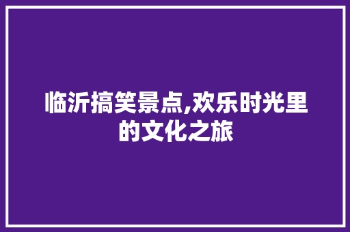 临沂搞笑景点,欢乐时光里的文化之旅