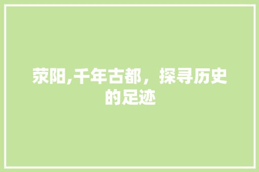 荥阳,千年古都，探寻历史的足迹