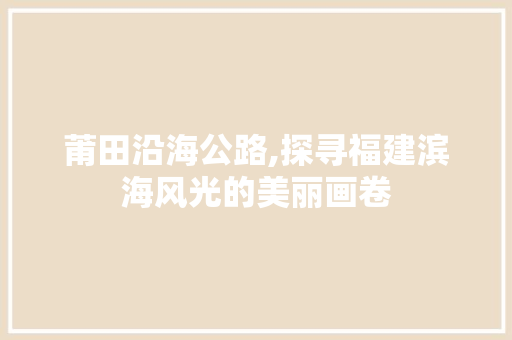 莆田沿海公路,探寻福建滨海风光的美丽画卷