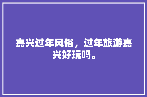 嘉兴过年风俗，过年旅游嘉兴好玩吗。