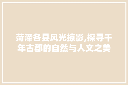 菏泽各县风光掠影,探寻千年古郡的自然与人文之美