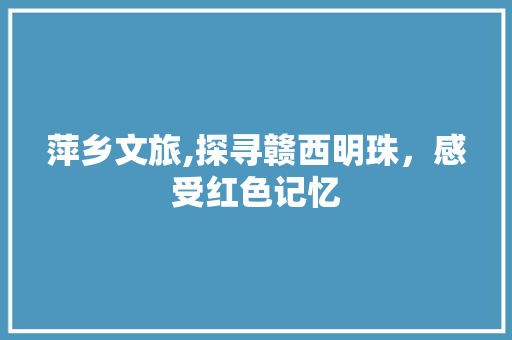 萍乡文旅,探寻赣西明珠，感受红色记忆