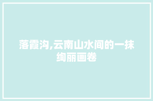 落霞沟,云南山水间的一抹绚丽画卷