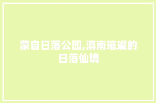 蒙自日落公园,滇南璀璨的日落仙境