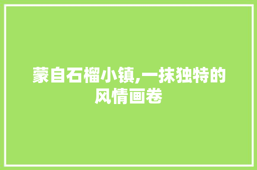 蒙自石榴小镇,一抹独特的风情画卷  第1张