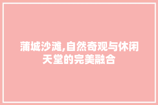 蒲城沙滩,自然奇观与休闲天堂的完美融合