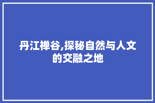 丹江禅谷,探秘自然与人文的交融之地