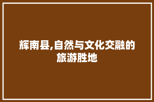 辉南县,自然与文化交融的旅游胜地  第1张