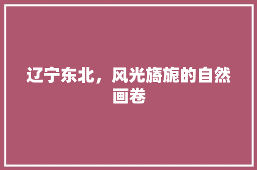 辽宁东北，风光旖旎的自然画卷  第1张