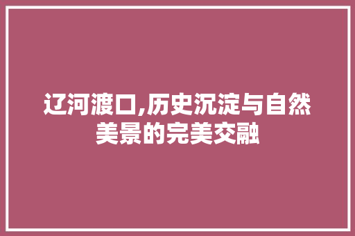辽河渡口,历史沉淀与自然美景的完美交融