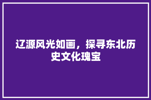 辽源风光如画，探寻东北历史文化瑰宝